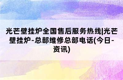 光芒壁挂炉全国售后服务热线|光芒壁挂炉-总部维修总部电话(今日-资讯)